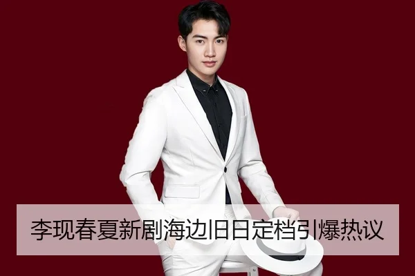 李现春夏新剧海边旧日定档引爆热议